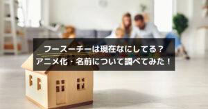 フースーチーは現在は？アニメ化・名前について調べてみた！