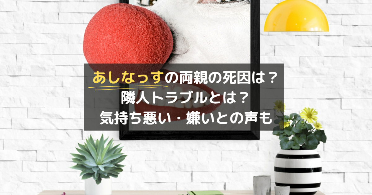 あしなっすの両親の死因は？隣人トラブルとは？気持ち悪い・嫌いとの声も